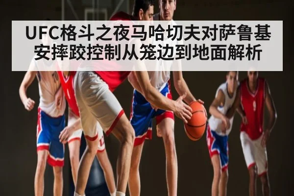 UFC格斗之夜马哈切夫对萨鲁基安摔跤控制从笼边到地面解析