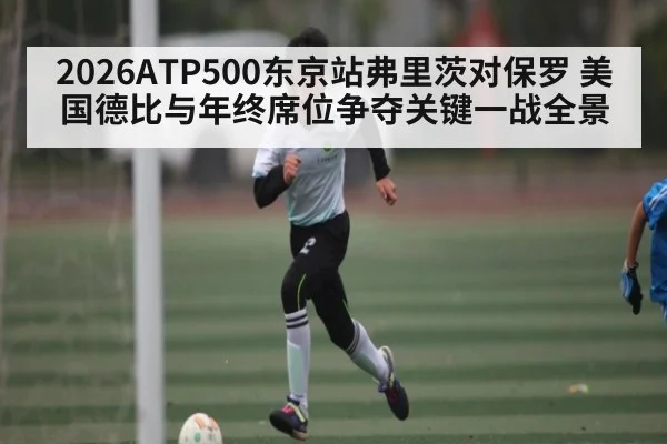 2026ATP500东京站弗里茨对保罗 美国德比与年终席位争夺关键一战全景