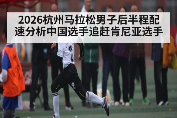 2026杭州马拉松男子后半程配速分析中国选手追赶肯尼亚选手