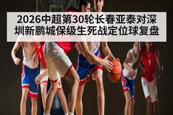 2026中超第30轮长春亚泰对深圳新鹏城保级生死战定位球复盘
