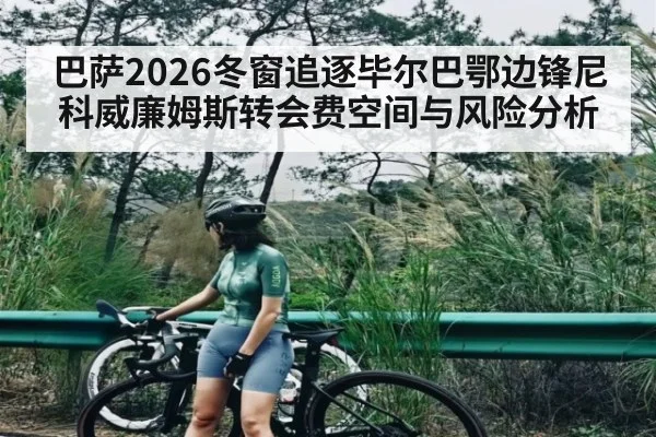 巴萨2026冬窗追逐毕尔巴鄂边锋尼科威廉姆斯转会费空间与风险分析