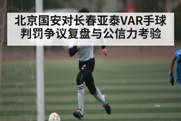 北京国安对长春亚泰VAR手球判罚争议复盘与公信力考验